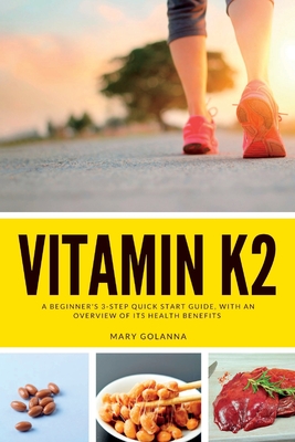 Vitamin K2: A Beginner's 3-Step Quick Start Guide, With an Overview of Its Health Benefits - Golanna, Mary