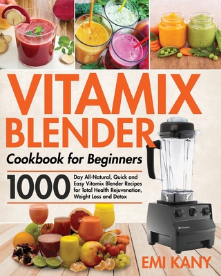 Vitamix Blender Cookbook for Beginners: 1000-Day All-Natural, Quick and Easy Vitamix Blender Recipes for Total Health Rejuvenation, Weight Loss and Detox - Kany, Emi