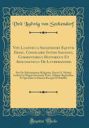 Viti Ludovici a Seckendorf Equitis Franc. Consiliarii Intimi Saxonici, Commentarius Historicus Et Apologeticus de Lutheranismo: Sive de Reformatione Religionis, Ductu D. Martini Lutheri in Magna Germani Parte, Aliisque Regionibus Et Speciatim in Saxonia