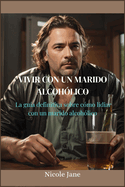 Vivir Con Un Marido Alcoh?lico: La gu?a definitiva sobre c?mo lidiar con un marido alcoh?lico