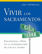 Vivir Los Sacramentos: Encontrar a Dios En La Interseccin de Cielo Y Tierra