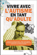 Vivre Avec l'Autisme En Tant Qu'adulte: S'?panouir au-del? des limites: Lib?rer votre potentiel, embrasser l'individualit? et naviguer dans l'?ge adulte avec l'autisme pour une vie ?panouissante.