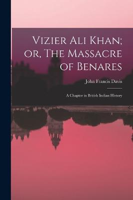 Vizier Ali Khan; or, The Massacre of Benares: A Chapter in British Indian History - Davis, John Francis