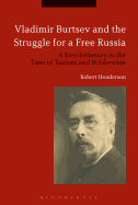 Vladimir Burtsev and the Struggle for a Free Russia: A Revolutionary in the Time of Tsarism and Bolshevism