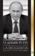 Vladimir Putin: La biografa - El ascenso del hombre ruso sin rostro; la sangre, la guerra y Occidente
