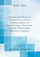 Vocabolario Nautico Italiano Con Le Voci Corrispondenti in Latino, Greco, Francese, Inglese, Portoghese, Spagnolo, Tedesco, Vol. 5 (Classic Reprint)