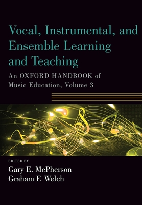 Vocal, Instrumental, and Ensemble Learning and Teaching: An Oxford Handbook of Music Education, Volume 3 - McPherson, Gary (Editor), and Welch, Graham (Editor)