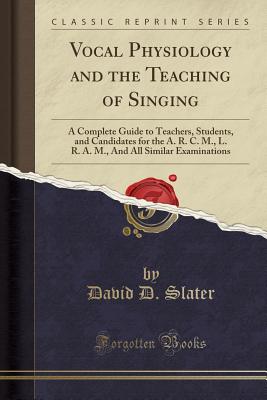 Vocal Physiology and the Teaching of Singing: A Complete Guide to Teachers, Students, and Candidates for the A. R. C. M., L. R. A. M., and All Similar Examinations (Classic Reprint) - Slater, David D