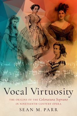 Vocal Virtuosity: The Origins of the Coloratura Soprano in Nineteenth-Century Opera - Parr, Sean M