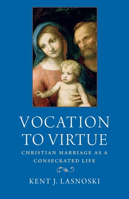 Vocation to Virtue: Christian Marriage as a Consecrated Life - Lasnoski, Kent