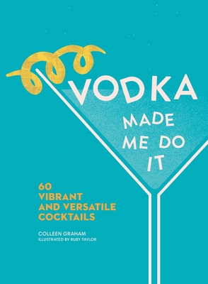 Vodka Made Me Do It: 60 Vibrant and Versatile Cocktails - Graham, Colleen