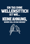 Vogel: Tag ohne Wellensittich? Unmglich!: Notizbuch / Notizheft fr Budgerigar Sittich Spruch A5 (6x9in) dotted Punktraster