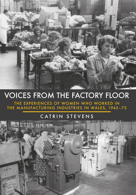 Voices From the Factory Floor: The Experiences of Women who Worked in the Manufacturing Industries in Wales, 1945-75 - Stevens, Catrin