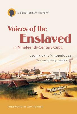 Voices of the Enslaved in Nineteenth-Century Cuba: A Documentary History - Garca Rodrguez, Gloria, and Ferrer, Ada (Foreword by), and Westrate, Nancy L (Translated by)