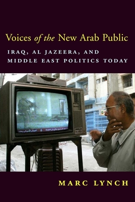 Voices of the New Arab Public: Iraq, Al-Jazeera, and Middle East Politics Today - Lynch, Marc, Professor