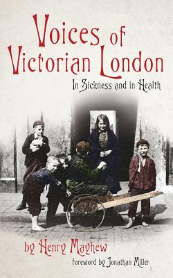 Voices of Victorian London: In Sickness and in Health - Mayhew, Henry, and Miller, Jonathan (Foreword by)