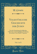 Volkstmliche Geschichte der Juden, Vol. 1 of 3: Von der Entstehung des Jdischen Volkes bis zur Zweitmaligen Zerstrung Jerusalems Unter Raiser Vespasian (Classic Reprint)