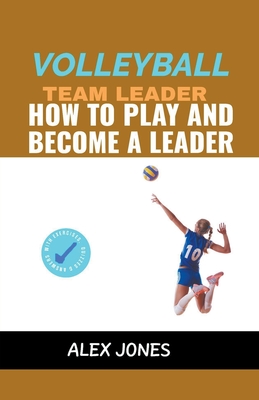 Volleyball Team Leader: How to Play and Become a Leader - Jones, Alex