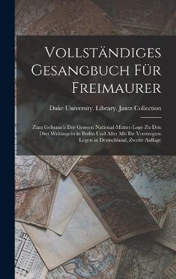 Vollst?ndiges Gesangbuch F?r Freimaurer: Zum Gebrauch Der Grossen National-Mutter-Loge Zu Den Drei Weltkugeln in Berlin Und Aller Mit Ihr Vereinigten Logen in Deutschland, Zweite Auflage - Duke University Library Jantz Colle (Creator)