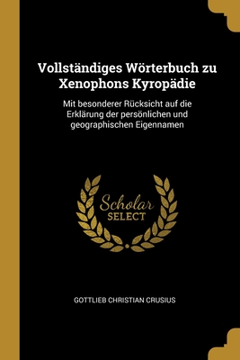 Vollstandiges Worterbuch Zu Xenophons Kyropadie: Mit Besonderer Rucksicht Auf Die Erklarung Der Personlichen Und Geographischen Eigennamen - Crusius, Gottlieb Christian