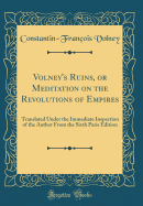 Volney's Ruins, or Meditation on the Revolutions of Empires: Translated Under the Immediate Inspection of the Author from the Sixth Paris Edition (Classic Reprint)