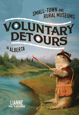 Voluntary Detours: Small-Town and Rural Museums in Alberta Volume 34 - McTavish, Lianne
