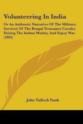 Volunteering In India: Or An Authentic Narrative Of The Military Services Of The Bengal Yeomanry Cavalry During The Indian Mutiny, And Sepoy War (1893) - Nash, John Tulloch