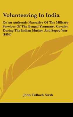 Volunteering In India: Or An Authentic Narrative Of The Military Services Of The Bengal Yeomanry Cavalry During The Indian Mutiny, And Sepoy War (1893) - Nash, John Tulloch