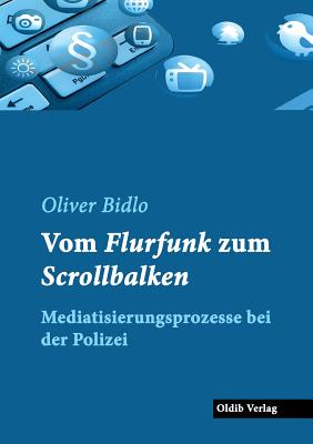 Vom Flurfunk zum Scrollbalken: Mediatisierungsprozesse bei der Polizei - Bidlo, Oliver