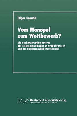 Vom Monopol Zum Wettbewerb?: Die Neokonservative Reform Der Telekommunikation in Grobritannien Und Der Bundesrepublik Deutschland - Grande, Edgar