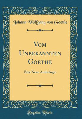 Vom Unbekannten Goethe: Eine Neue Anthologie (Classic Reprint) - Goethe, Johann Wolfgang Von