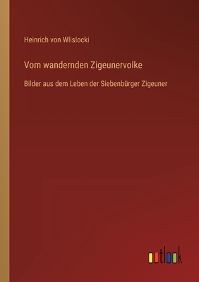 Vom wandernden Zigeunervolke: Bilder aus dem Leben der Siebenb?rger Zigeuner - Wlislocki, Heinrich Von