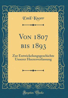 Von 1807 Bis 1893: Zur Entwickelungsgeschichte Unserer Heeresverfassung (Classic Reprint) - Knorr, Emil