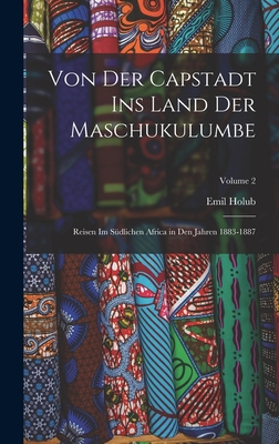 Von Der Capstadt Ins Land Der Maschukulumbe: Reisen Im S?dlichen Africa in Den Jahren 1883-1887; Volume 2 - Holub, Emil