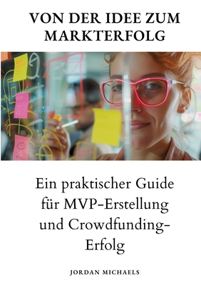 Von der Idee zum Markterfolg: Ein praktischer Guide f?r MVP-Erstellung und Crowdfunding-Erfolg - Michaels, Jordan