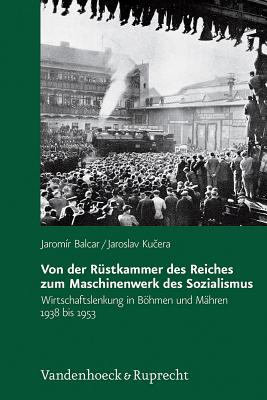 Von der Rstkammer des Reiches zum Maschinenwerk des Sozialismus: Wirtschaftslenkung in Bhmen und Mhren 1938 bis 1953 - Balcar, Jaromr, and Kucera, Jaroslav