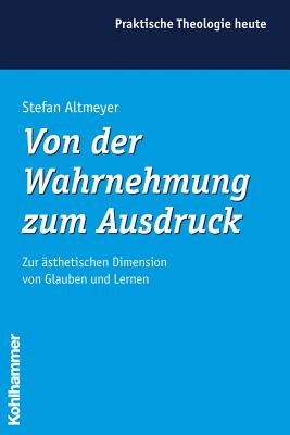 Von Der Wahrnehmung Zum Ausdruck: Zur Asthetischen Dimension Von Glauben Und Lernen - Altmeyer, Stefan