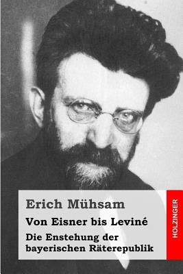 Von Eisner bis Levin: Die Enstehung der bayerischen Rterepublik - Muhsam, Erich