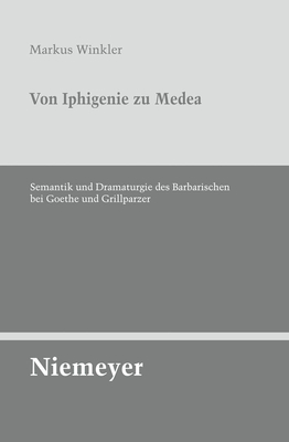 Von Iphigenie Zu Medea: Semantik Und Dramaturgie Des Barbarischen Bei Goethe Und Grillparzer - Winkler, Markus