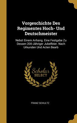 Vorgeschichte Des Regimentes Hoch- Und Deutschmeister: Nebst Einem Anhang. Eine Festgabe Zu Dessen 200-Jhriger Jubelfeier. Nach Urkunden Und Acten Bearb - Schultz, Franz