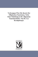 Vorlesungen ber Die theorie Der Elliptischen Functionen, Nebst Einer Einleitung in Die Allgemeine Functionenlehre, Von Dr. Leo Koenigsberger.