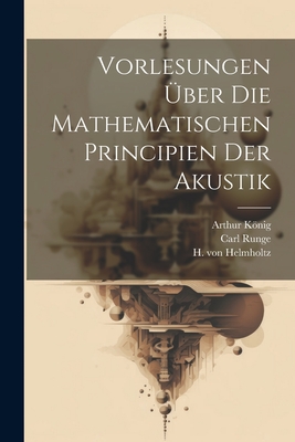 Vorlesungen ?ber Die Mathematischen Principien Der Akustik - Knig, Arthur, and Runge, Carl, and Helmholtz, H Von