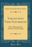 Vorlesungen Uber Naturrecht: Oder Philosophie Des Rechtes Und Des Staates (Classic Reprint)