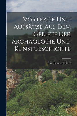 Vortrage Und Aufsatze Aus Dem Gebiete Der Archaologie Und Kunstgeschichte - Stark, Karl Bernhard