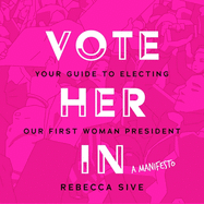 Vote Her in: Your Guide to Electing Our First Woman President