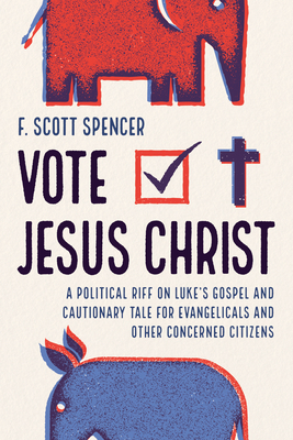 Vote Jesus Christ: A Political Riff on Luke's Gospel and Cautionary Tale for Evangelicals and Other Concerned Citizens - Spencer, F Scott