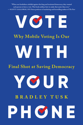 Vote with Your Phone: Why Mobile Voting Is Our Final Shot at Saving Democracy - Tusk, Bradley