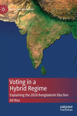 Voting in a Hybrid Regime: Explaining the 2018 Bangladeshi Election - Riaz, Ali