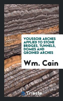 Voussoir Arches Applied to Stone Bridges, Tunnels, Domes and Groined Arches - Cain, William, Professor