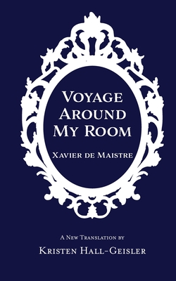Voyage Around My Room - De Maistre, Xavier, and Hall-Geisler, Kristen (Translated by)